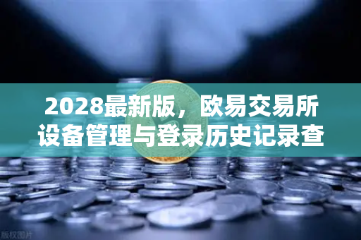 2028最新版，欧易交易所设备管理与登录历史记录查询 三步守护您的数字资产安全-第1张图片-欧易交易所