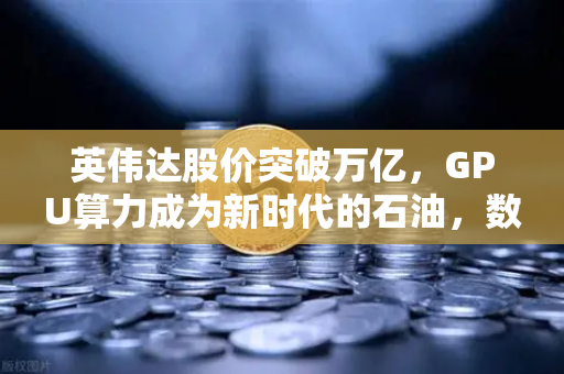 英伟达股价突破万亿，GPU算力成为新时代的石油，数字经济的基石与未来-第1张图片-欧易交易所