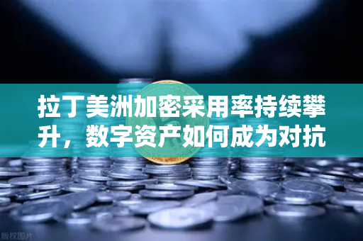拉丁美洲加密采用率持续攀升，数字资产如何成为对抗本国货币贬值的盾牌？-第1张图片-欧易交易所