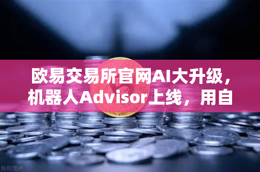 欧易交易所官网AI大升级，机器人Advisor上线，用自然语言问句搞定交易难题-第1张图片-欧易交易所