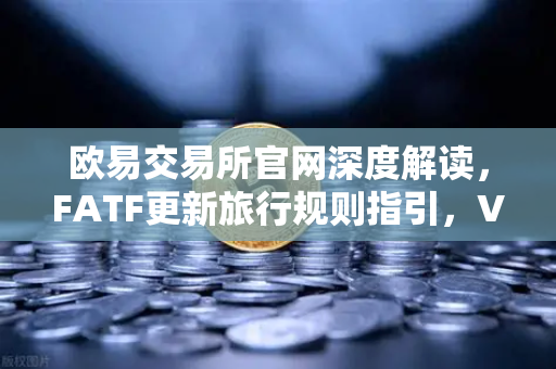 欧易交易所官网深度解读，FATF更新旅行规则指引，VASP需共享受益所有人信息