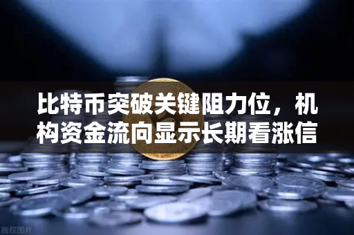 比特币突破关键阻力位，机构资金流向显示长期看涨信号，后市如何布局？