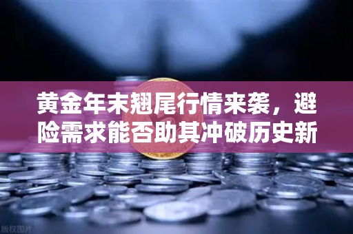 黄金年末翘尾行情来袭，避险需求能否助其冲破历史新高？