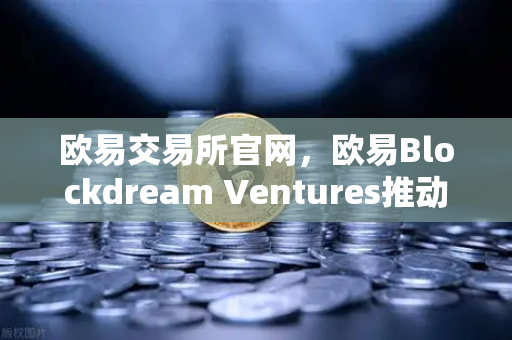 欧易交易所官网，欧易Blockdream Ventures推动加密经济繁荣，最新参投GameFi项目路演-第1张图片-欧易交易所