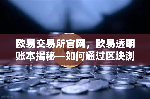 欧易交易所官网，欧易透明账本揭秘—如何通过区块浏览器独立验证PoR数据？