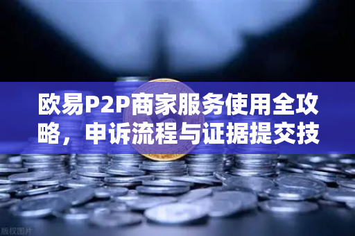 欧易P2P商家服务使用全攻略，申诉流程与证据提交技巧-第1张图片-欧易交易所
