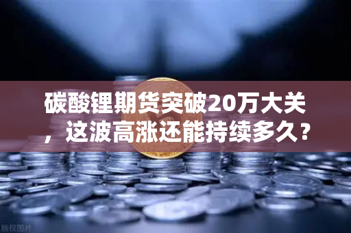 碳酸锂期货突破20万大关，这波高涨还能持续多久？-第1张图片-欧易交易所