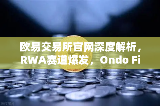 欧易交易所官网深度解析，RWA赛道爆发，Ondo Finance资管规模突破5亿美金