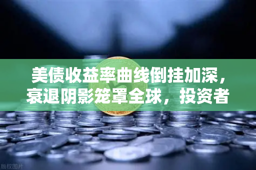 美债收益率曲线倒挂加深，衰退阴影笼罩全球，投资者何去何从？-第1张图片-欧易交易所