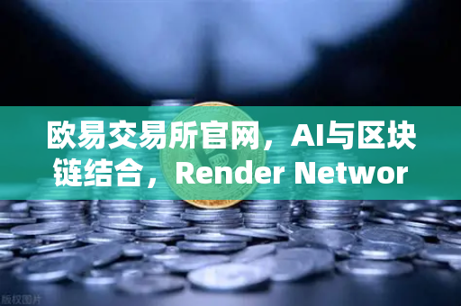 欧易交易所官网，AI与区块链结合，Render Network（RNDR）如何成为AI算力龙头？