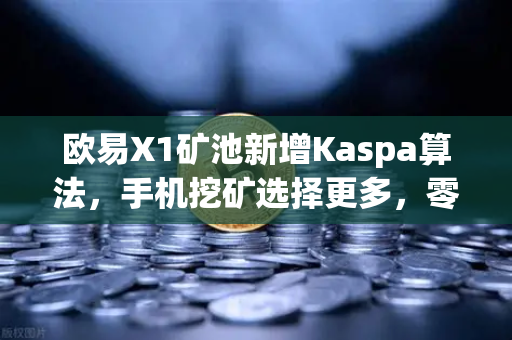 欧易X1矿池新增Kaspa算法，手机挖矿选择更多，零门槛参与新机遇