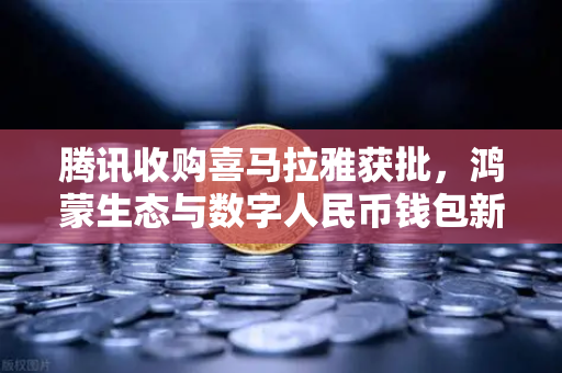 腾讯收购喜马拉雅获批，鸿蒙生态与数字人民币钱包新联动，欧易交易所官网迎来新机遇-第1张图片-欧易交易所