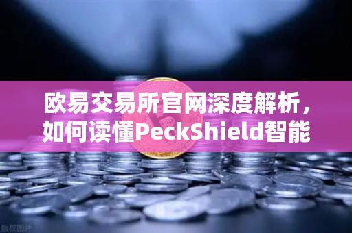 欧易交易所官网深度解析，如何读懂PeckShield智能合约审计报告中的风险等级？-第1张图片-欧易交易所