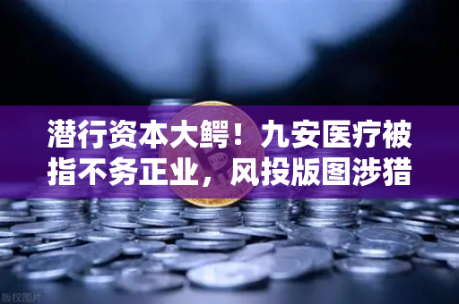 潜行资本大鳄！九安医疗被指不务正业，风投版图涉猎Web3？