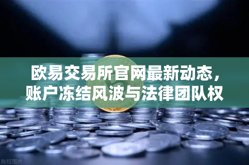 欧易交易所官网最新动态，账户冻结风波与法律团队权威回应全解析-第1张图片-欧易交易所