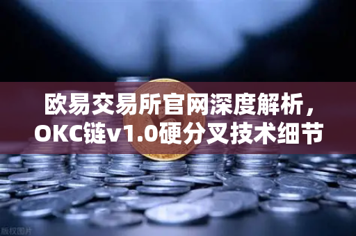 欧易交易所官网深度解析，OKC链v1.0硬分叉技术细节，EVM兼容性再升级