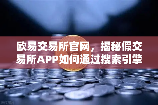 欧易交易所官网，揭秘假交易所APP如何通过搜索引擎广告传播的常见骗局