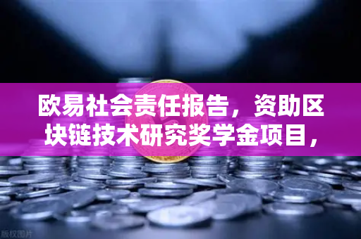 欧易社会责任报告，资助区块链技术研究奖学金项目，为未来科技人才铺路