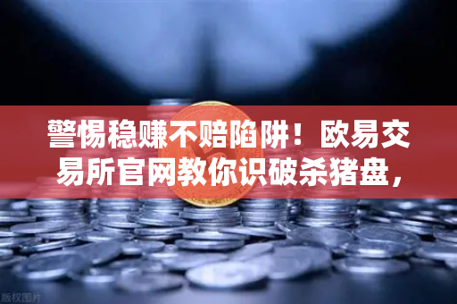 警惕稳赚不赔陷阱！欧易交易所官网教你识破杀猪盘，守护资产安全-第1张图片-欧易交易所