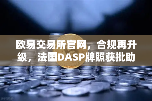 欧易交易所官网，合规再升级，法国DASP牌照获批助力全球化布局