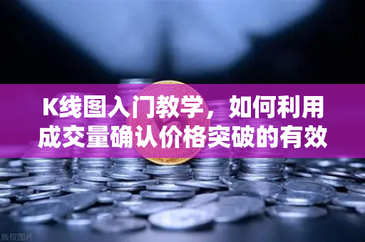 K线图入门教学，如何利用成交量确认价格突破的有效性？-第1张图片-欧易交易所