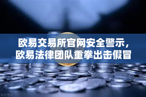 欧易交易所官网安全警示，欧易法律团队重拳出击假冒APP与钓鱼网站