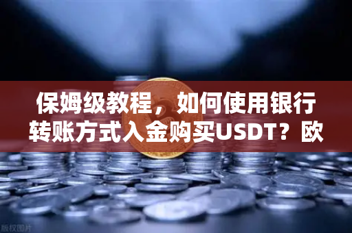 保姆级教程，如何使用银行转账方式入金购买USDT？欧易交易所新手必看攻略