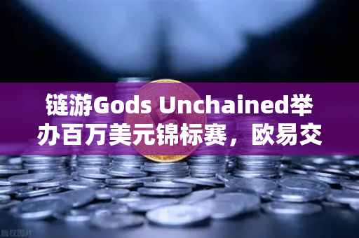 链游Gods Unchained举办百万美元锦标赛，欧易交易所玩家如何参与？