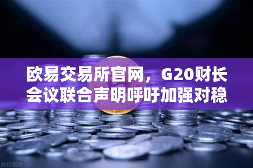 欧易交易所官网，G20财长会议联合声明呼吁加强对稳定币发行方的监管—深度解读与投资启示