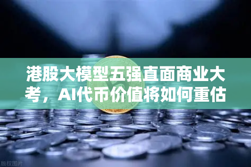 港股大模型五强直面商业大考，AI代币价值将如何重估？-第1张图片-欧易交易所