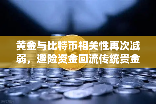 黄金与比特币相关性再次减弱，避险资金回流传统贵金属