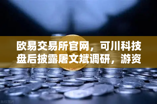欧易交易所官网，可川科技盘后披露屠文斌调研，游资动向暗藏玄机