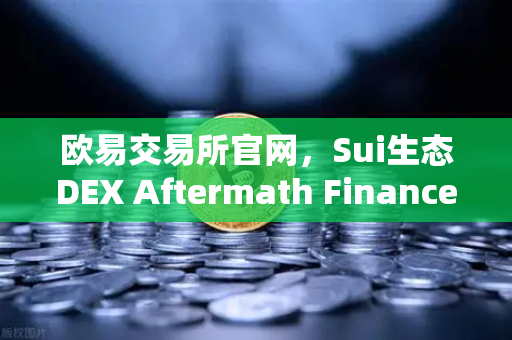 欧易交易所官网，Sui生态DEX Aftermath Finance TVL突破5000万美元，DeFi新蓝海崛起