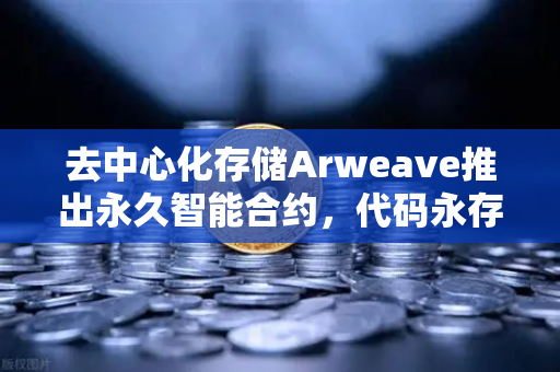 去中心化存储Arweave推出永久智能合约，代码永存的未来已来