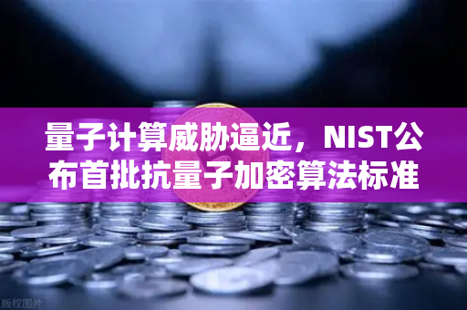 量子计算威胁逼近，NIST公布首批抗量子加密算法标准，你的数字资产还安全吗？