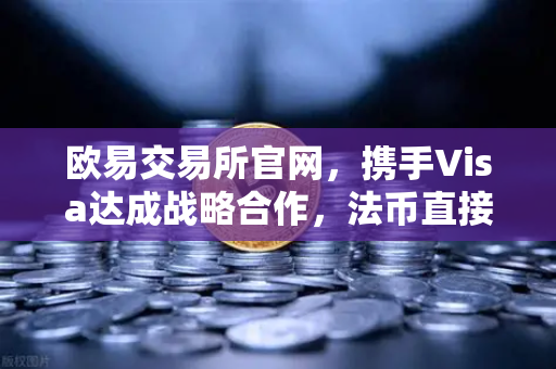 欧易交易所官网，携手Visa达成战略合作，法币直接充值开启加密新纪元