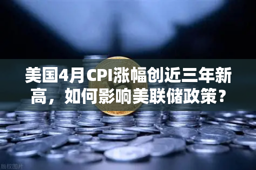 美国4月CPI涨幅创近三年新高，如何影响美联储政策？欧易交易所官网深度解析