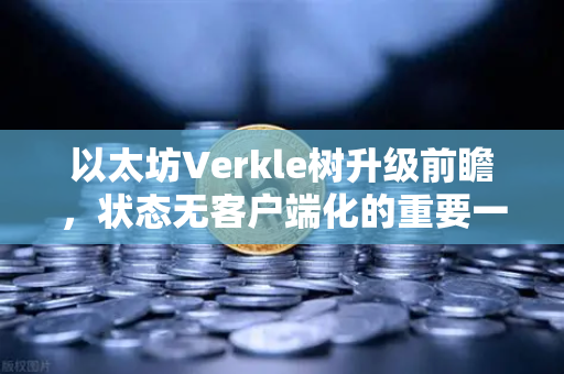 以太坊Verkle树升级前瞻，状态无客户端化的重要一步