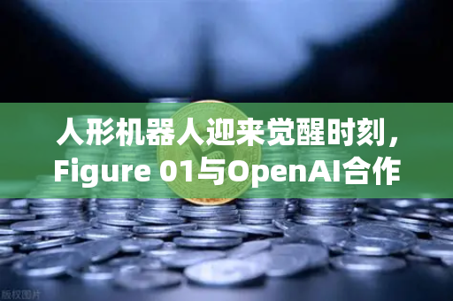 人形机器人迎来觉醒时刻，Figure 01与OpenAI合作，对话能力惊艳全场