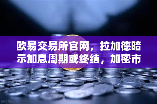 欧易交易所官网，拉加德暗示加息周期或终结，加密市场迎新曙光？