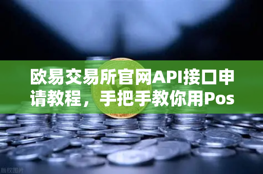 欧易交易所官网API接口申请教程，手把手教你用Postman测试API密钥
