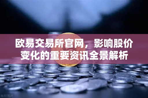 欧易交易所官网，影响股价变化的重要资讯全景解析