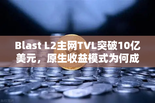 Blast L2主网TVL突破10亿美元，原生收益模式为何成DeFi新宠？