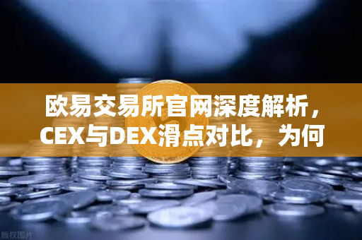 欧易交易所官网深度解析，CEX与DEX滑点对比，为何大额交易更适合在CEX进行？