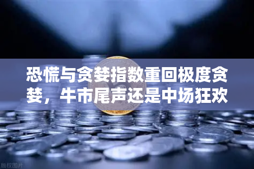 恐慌与贪婪指数重回极度贪婪，牛市尾声还是中场狂欢？