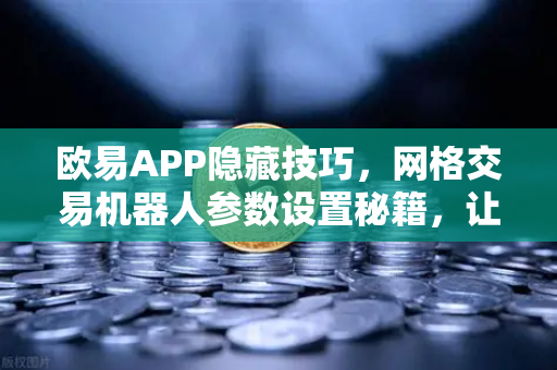 欧易APP隐藏技巧，网格交易机器人参数设置秘籍，让你的收益翻倍！