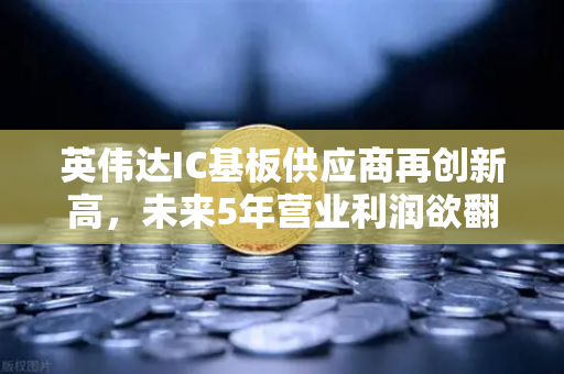 英伟达IC基板供应商再创新高，未来5年营业利润欲翻5倍，AI芯片需求引爆产业链