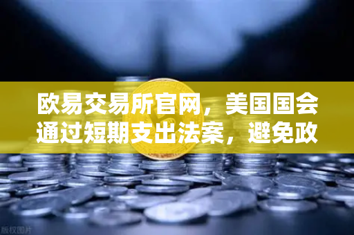 欧易交易所官网，美国国会通过短期支出法案，避免政府停摆危机