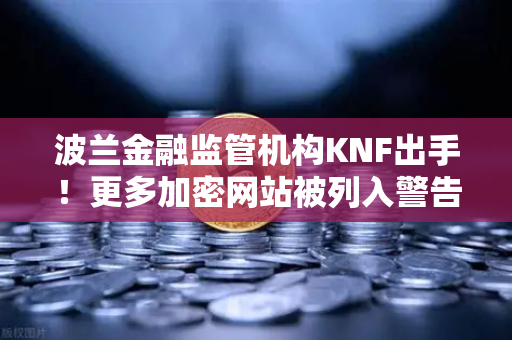 波兰金融监管机构KNF出手！更多加密网站被列入警告名单，投资者该如何避险？