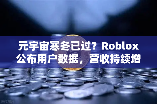 元宇宙寒冬已过？Roblox公布用户数据，营收持续增长，数字世界的新曙光